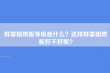 群豪阻燃板等级是什么？选择群豪阻燃板好不好呢？