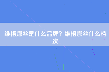 维格娜丝是什么品牌？维格娜丝什么档次