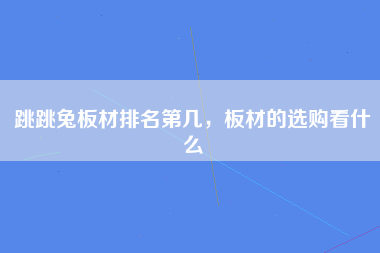 跳跳兔板材排名第几，板材的选购看什么