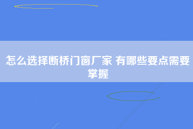 怎么选择断桥门窗厂家 有哪些要点需要掌握