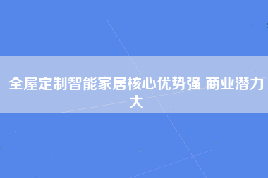 全屋定制智能家居核心优势强 商业潜力大