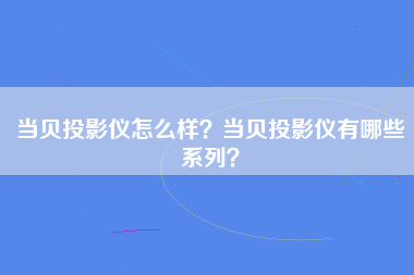 当贝投影仪怎么样？当贝投影仪有哪些系列？