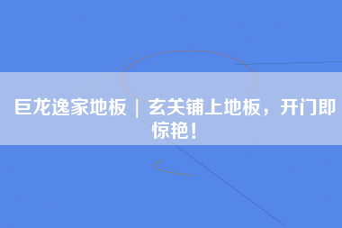 巨龙逸家地板 | 玄关铺上地板，开门即惊艳！