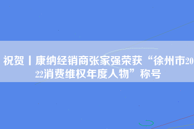祝贺丨康纳经销商张家强荣获“徐州市2022消费维权年度人物”称号