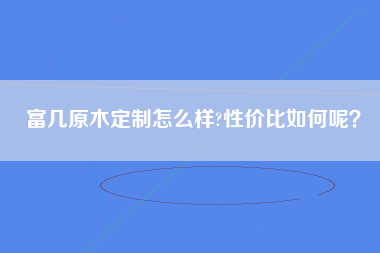 富几原木定制怎么样?性价比如何呢？