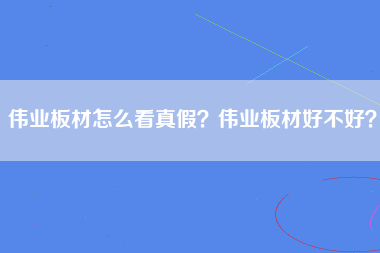 伟业板材怎么看真假？伟业板材好不好？