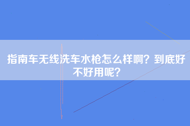 指南车无线洗车水枪怎么样啊？到底好不好用呢？