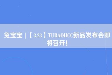 兔宝宝 |【3.23】TUBAOHCC新品发布会即将召开！