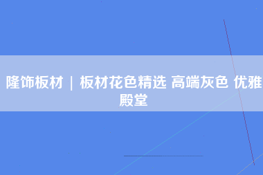 隆饰板材 | 板材花色精选 高端灰色 优雅殿堂