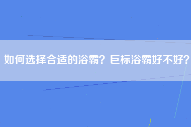 如何选择合适的浴霸？巨标浴霸好不好？