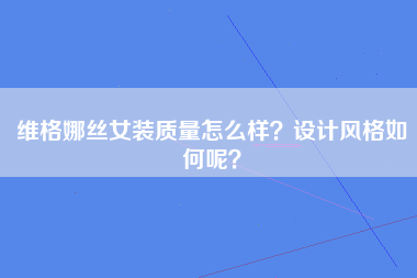 维格娜丝女装质量怎么样？设计风格如何呢？