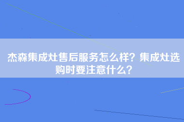 杰森集成灶售后服务怎么样？集成灶选购时要注意什么？