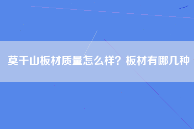 莫干山板材质量怎么样？板材有哪几种