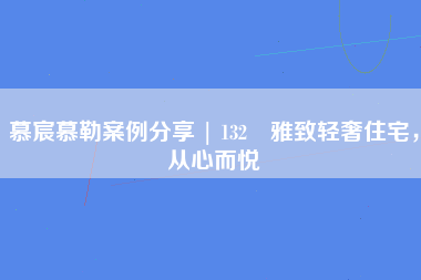 慕宸慕勒案例分享 | 132㎡雅致轻奢住宅，从心而悦