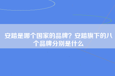 安踏是哪个国家的品牌？安踏旗下的八个品牌分别是什么