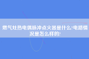 燃气灶热电偶脉冲点火器是什么?电路情况是怎么样的?