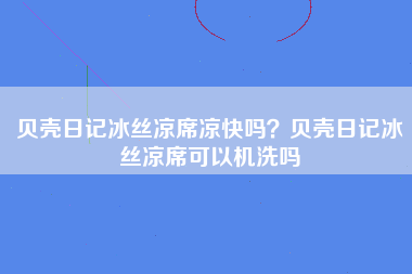 贝壳日记冰丝凉席凉快吗？贝壳日记冰丝凉席可以机洗吗