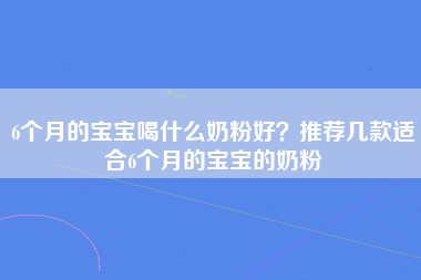 6个月的宝宝喝什么奶粉好？推荐几款适合6个月的宝宝的奶粉