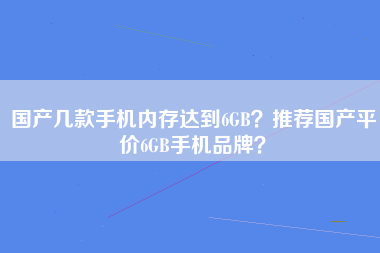 国产几款手机内存达到6GB？推荐国产平价6GB手机品牌？