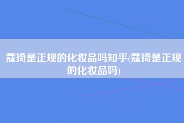 蔻琦是正规的化妆品吗知乎(蔻琦是正规的化妆品吗)