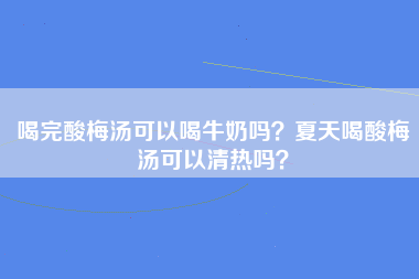 喝完酸梅汤可以喝牛奶吗？夏天喝酸梅汤可以清热吗？