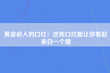 黄皮必入的口红：这些口红能让你看起来白一个度