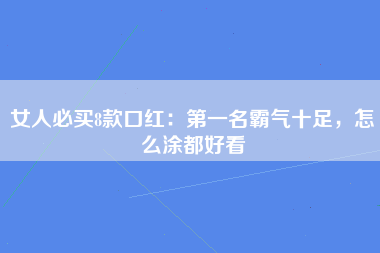 女人必买8款口红：第一名霸气十足，怎么涂都好看