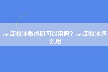 rnw卸妆油敏感肌可以用吗？rnw卸妆油怎么用