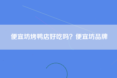 便宜坊烤鸭店好吃吗？便宜坊品牌