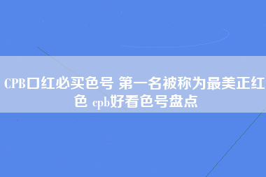 CPB口红必买色号 第一名被称为最美正红色 cpb好看色号盘点