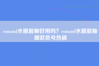 romand水膜唇釉好用吗？romand水膜唇釉哪款色号热销