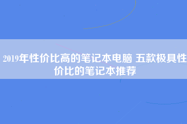 2019年性价比高的笔记本电脑 五款极具性价比的笔记本推荐