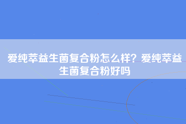 爱纯萃益生菌复合粉怎么样？爱纯萃益生菌复合粉好吗