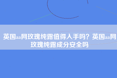 英国aa网玫瑰纯露值得入手吗？英国aa网玫瑰纯露成分安全吗