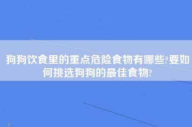 狗狗饮食里的重点危险食物有哪些?要如何挑选狗狗的最佳食物?