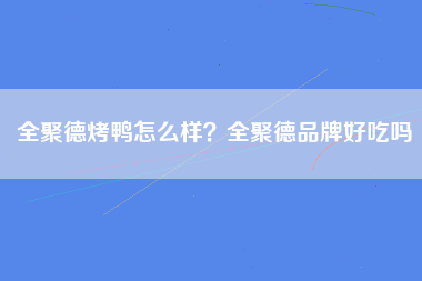 全聚德烤鸭怎么样？全聚德品牌好吃吗