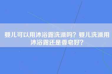 婴儿可以用沐浴露洗澡吗？婴儿洗澡用沐浴露还是香皂好？