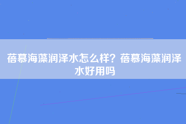 蓓慕海藻润泽水怎么样？蓓慕海藻润泽水好用吗