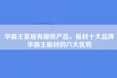 华森王家居有哪些产品，板材十大品牌华森王板材的六大优势