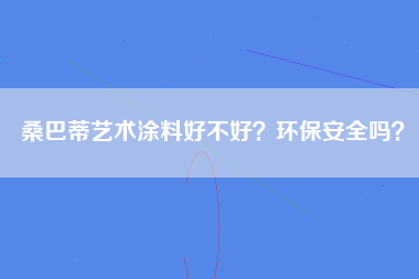 桑巴蒂艺术涂料好不好？环保安全吗？