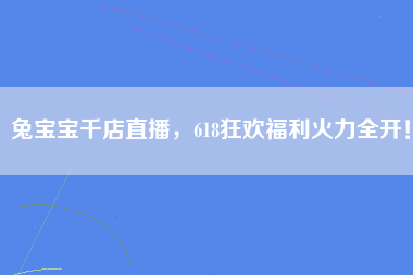 兔宝宝千店直播，618狂欢福利火力全开！