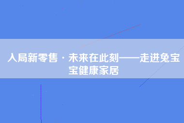 入局新零售·未来在此刻——走进兔宝宝健康家居