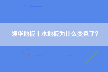 领华地板丨木地板为什么变色了？