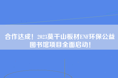 合作达成！2023莫干山板材ENF环保公益图书馆项目全面启动！