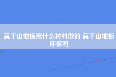 莫干山地板用什么材料做的 莫干山地板环保吗